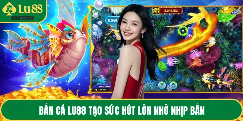 Bắn cá LU88 tạo sức hút lớn nhờ nhịp bắn