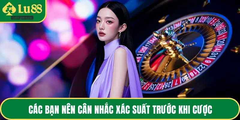Các bạn nên cân nhắc xác suất trước khi cược