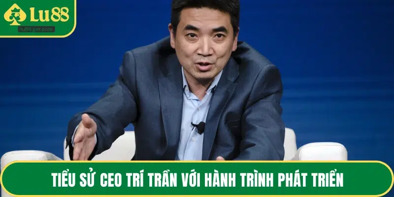 Tiểu sử CEO Trí Trần với hành trình phát triển
