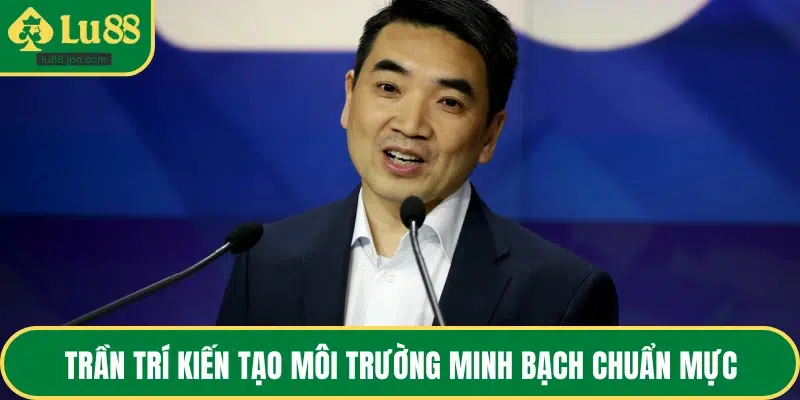 Trần Trí kiến tạo môi trường minh bạch chuẩn mực